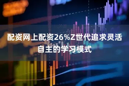 配资网上配资26%Z世代追求灵活自主的学习模式