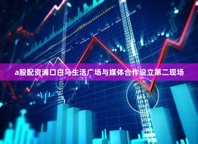 a股配资浦口白马生活广场与媒体合作设立第二现场