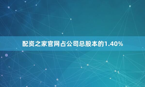 配资之家官网占公司总股本的1.40%
