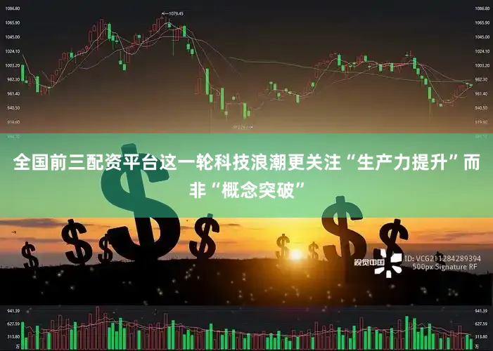 全国前三配资平台这一轮科技浪潮更关注“生产力提升”而非“概念突破”