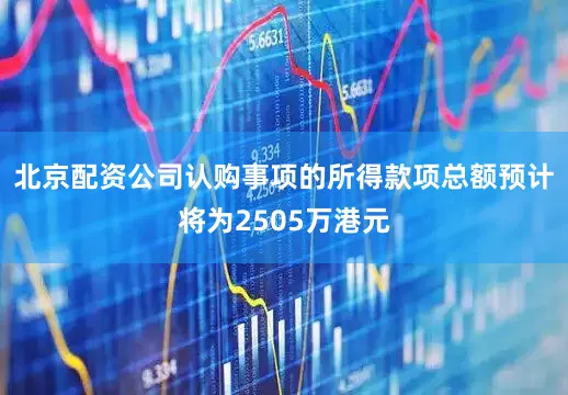 北京配资公司认购事项的所得款项总额预计将为2505万港元