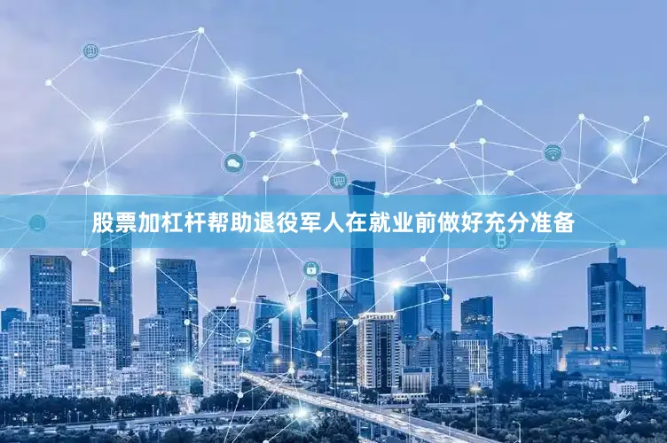 股票加杠杆帮助退役军人在就业前做好充分准备