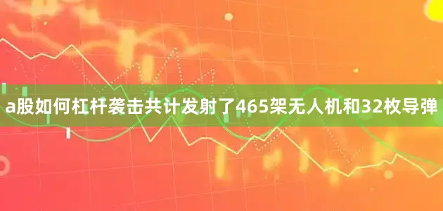 a股如何杠杆袭击共计发射了465架无人机和32枚导弹