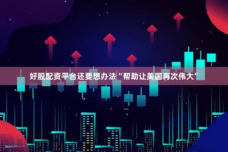 好股配资平台还要想办法“帮助让美国再次伟大”