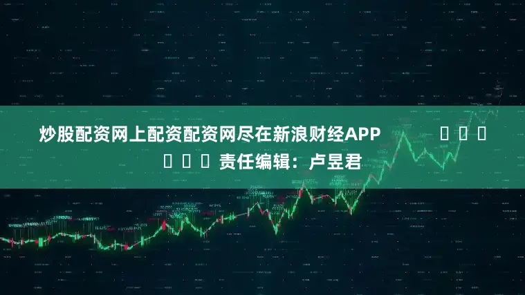 炒股配资网上配资配资网尽在新浪财经APP            						责任编辑：卢昱君