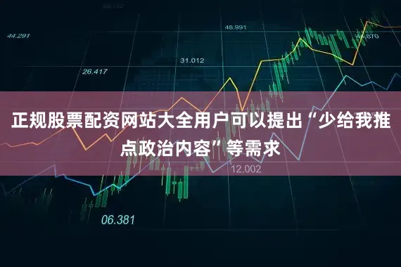 正规股票配资网站大全用户可以提出“少给我推点政治内容”等需求