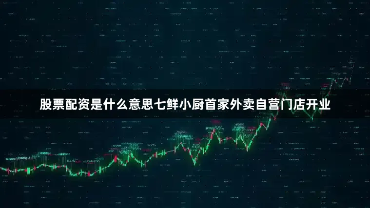 股票配资是什么意思七鲜小厨首家外卖自营门店开业